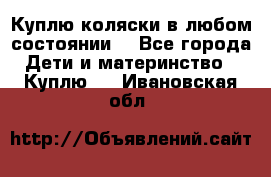 Куплю коляски,в любом состоянии. - Все города Дети и материнство » Куплю   . Ивановская обл.